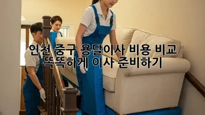 인천 중구 용달이사 비용 비교: 똑똑하게 이사 준비하기!